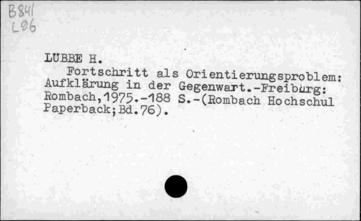 ﻿LUBBE H.
. schritt a^-s Orientierungsproblem: Aufklärung m der Gegenwart.-Freiburg; • Rombach 1975.-^88 S.-(Rombach Hochschul Paperback;Bd.76).